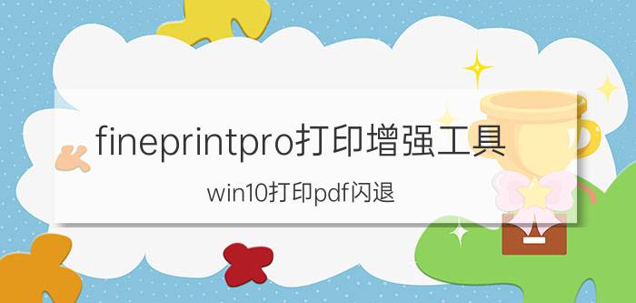 fineprintpro打印增强工具 win10打印pdf闪退？